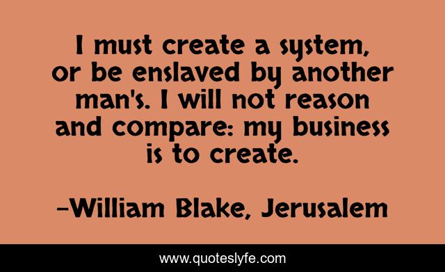 I must create a system, or be enslaved by another man's. I will not reason and compare: my business is to create.