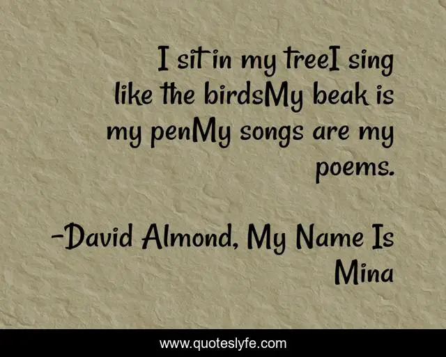 I sit in my treeI sing like the birdsMy beak is my penMy songs are my poems.