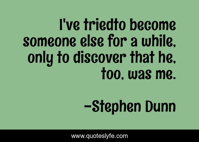 I've triedto become someone else for a while, only to discover that he, too, was me.