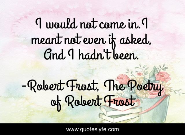 I would not come in.I meant not even if asked, And I hadn't been.