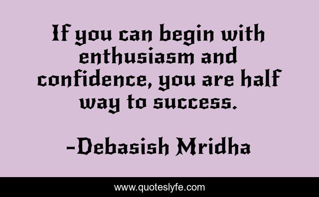 If you can begin with enthusiasm and confidence, you are half way to success.