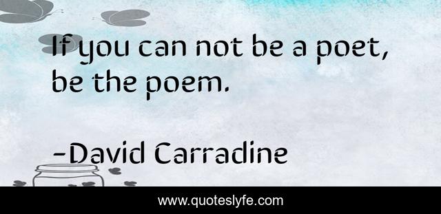If you can not be a poet, be the poem.