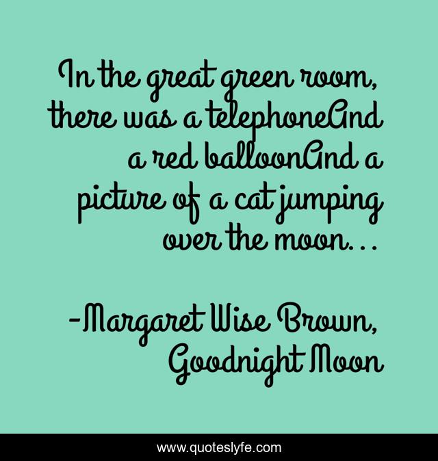 In the great green room, there was a telephoneAnd a red balloonAnd a picture of a cat jumping over the moon...