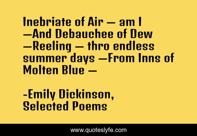 Inebriate of Air — am I —And Debauchee of Dew —Reeling — thro endless summer days —From Inns of Molten Blue —