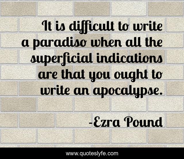It is difficult to write a paradiso when all the superficial indications are that you ought to write an apocalypse.