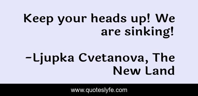 Keep your heads up! We are sinking!