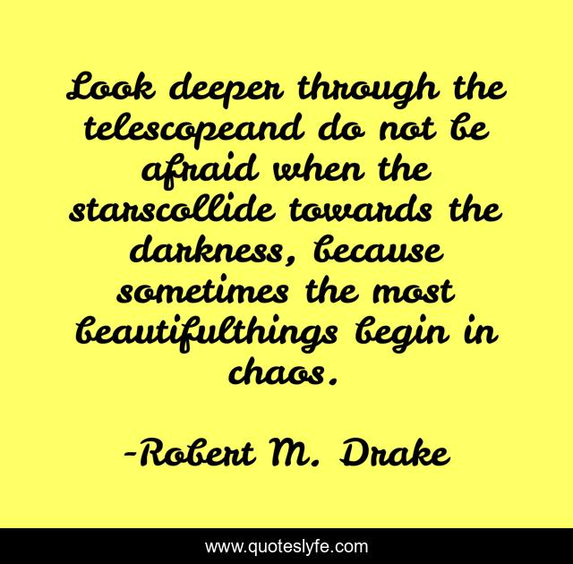 Look deeper through the telescopeand do not be afraid when the starscollide towards the darkness, because sometimes the most beautifulthings begin in chaos.