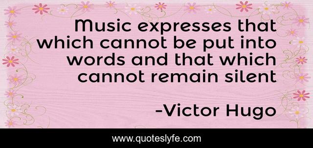 Music expresses that which cannot be put into words and that which cannot remain silent
