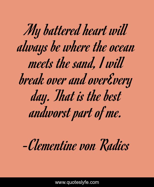 My battered heart will always be where the ocean meets the sand, I will break over and overEvery day. That is the best andworst part of me.