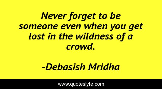 Never forget to be someone even when you get lost in the wildness of a crowd.