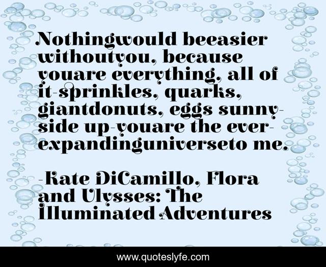Nothingwould beeasier withoutyou, because youare everything, all of it-sprinkles, quarks, giantdonuts, eggs sunny-side up-youare the ever-expandinguniverseto me.