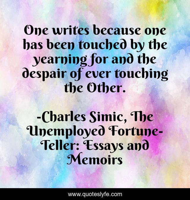 One writes because one has been touched by the yearning for and the despair of ever touching the Other.