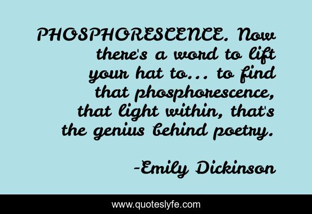 PHOSPHORESCENCE. Now there's a word to lift your hat to... to find that phosphorescence, that light within, that's the genius behind poetry.