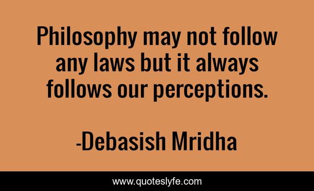 Philosophy may not follow any laws but it always follows our perceptions.
