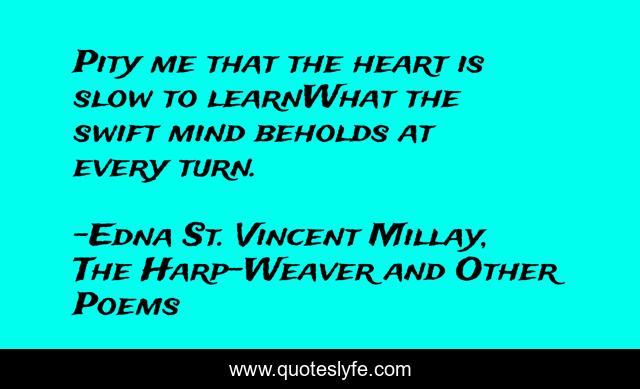 Pity me that the heart is slow to learnWhat the swift mind beholds at every turn.