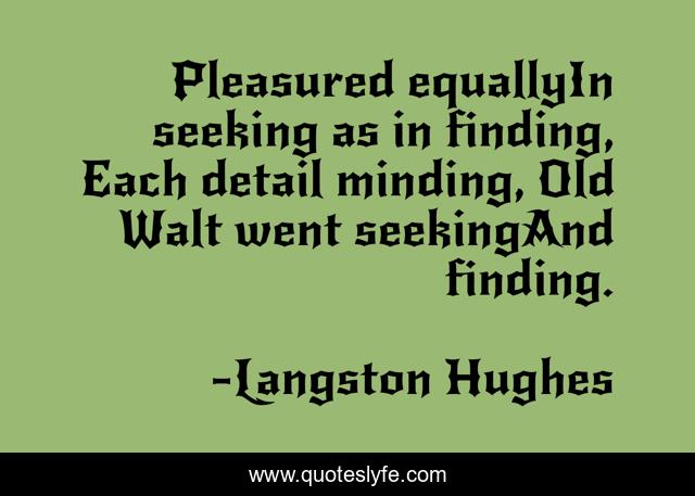 Pleasured equallyIn seeking as in finding, Each detail minding, Old Walt went seekingAnd finding.