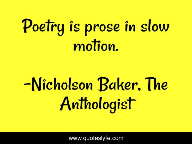Poetry is prose in slow motion.