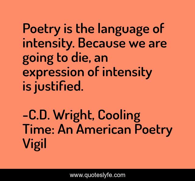Poetry is the language of intensity. Because we are going to die, an expression of intensity is justified.
