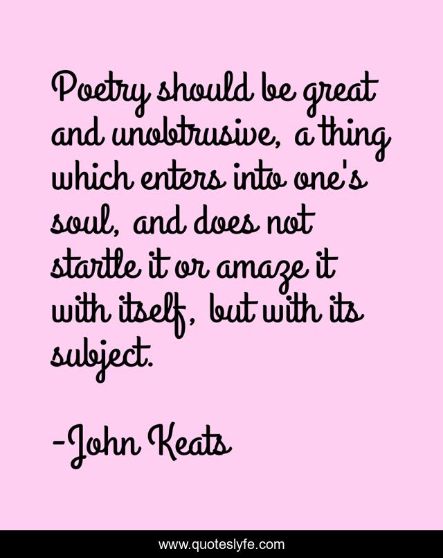 Poetry should be great and unobtrusive, a thing which enters into one's soul, and does not startle it or amaze it with itself, but with its subject.