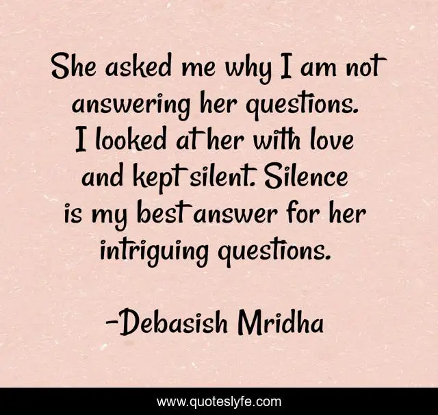 She asked me why I am not answering her questions. I looked at her with love and kept silent. Silence is my best answer for her intriguing questions.