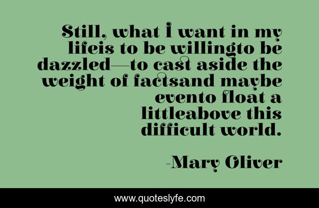 Still, what I want in my lifeis to be willingto be dazzled—to cast aside the weight of factsand maybe evento float a littleabove this difficult world.