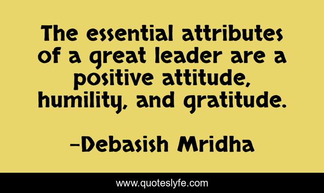 The essential attributes of a great leader are a positive attitude, humility, and gratitude.