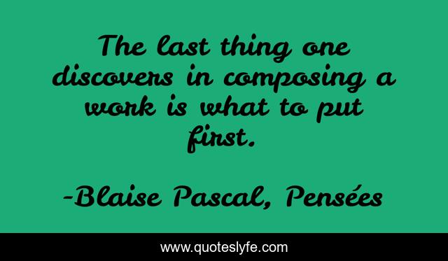 The last thing one discovers in composing a work is what to put first.