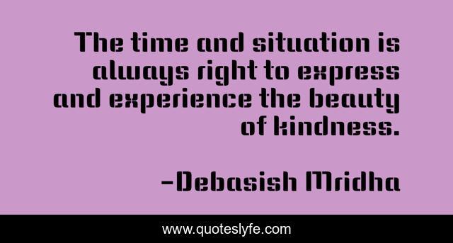 The time and situation is always right to express and experience the beauty of kindness.