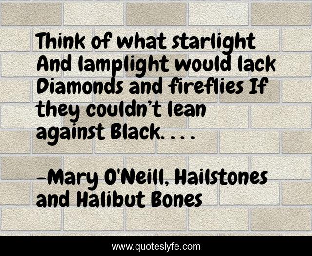 Think of what starlight And lamplight would lack Diamonds and fireflies If they couldn’t lean against Black. . . .
