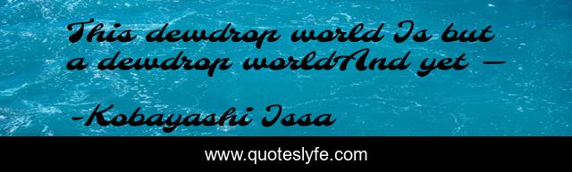 This dewdrop world Is but a dewdrop worldAnd yet —