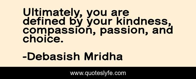 Ultimately, you are defined by your kindness, compassion, passion, and choice.