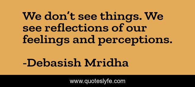 We don’t see things. We see reflections of our feelings and perceptions.
