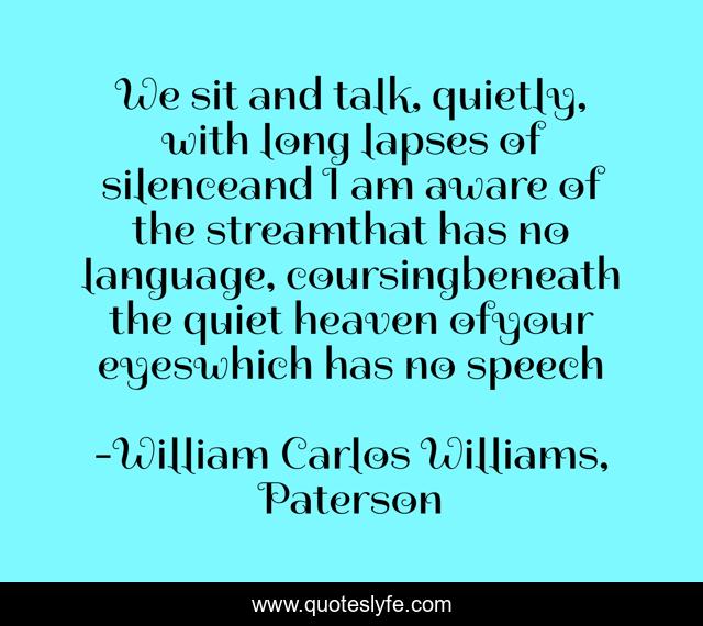 We sit and talk, quietly, with long lapses of silenceand I am aware of the streamthat has no language, coursingbeneath the quiet heaven ofyour eyeswhich has no speech