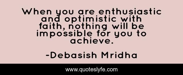 When you are enthusiastic and optimistic with faith, nothing will be impossible for you to achieve.