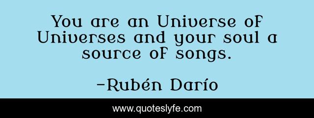 You are an Universe of Universes and your soul a source of songs.
