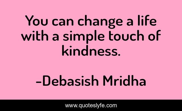 You can change a life with a simple touch of kindness.