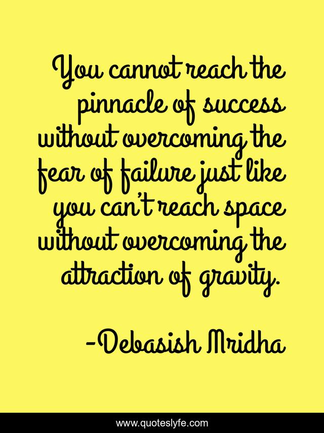 You cannot reach the pinnacle of success without overcoming the fear of failure just like you can’t reach space without overcoming the attraction of gravity.