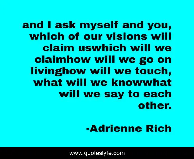 and I ask myself and you, which of our visions will claim uswhich will we claimhow will we go on livinghow will we touch, what will we knowwhat will we say to each other.