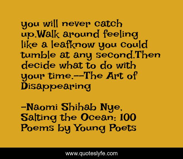 you will never catch up.Walk around feeling like a leafknow you could tumble at any second.Then decide what to do with your time.--The Art of Disappearing