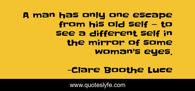 A man has only one escape from his old self — to see a different self in the mirror of some woman's eyes.