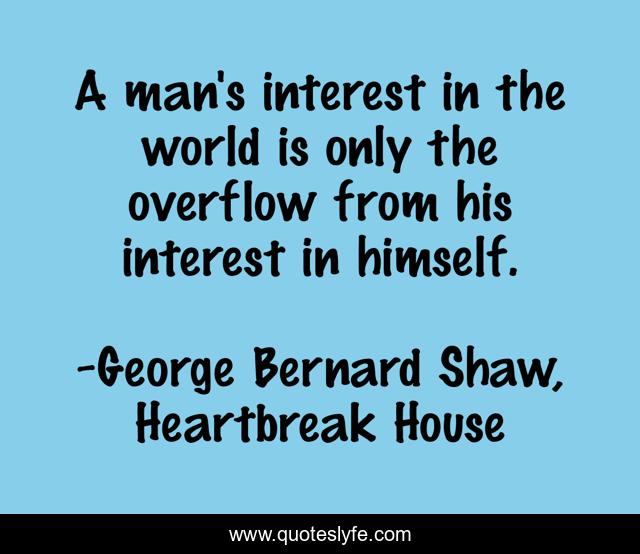 A man's interest in the world is only the overflow from his interest in himself.