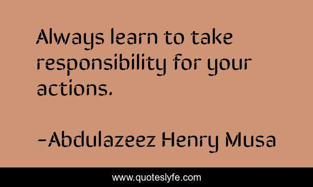 Always learn to take responsibility for your actions.