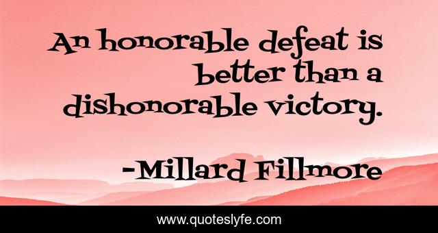 An honorable defeat is better than a dishonorable victory.
