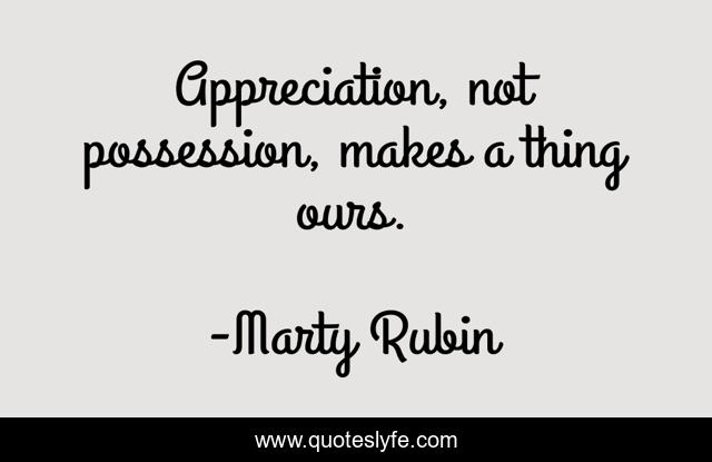 Appreciation, not possession, makes a thing ours.