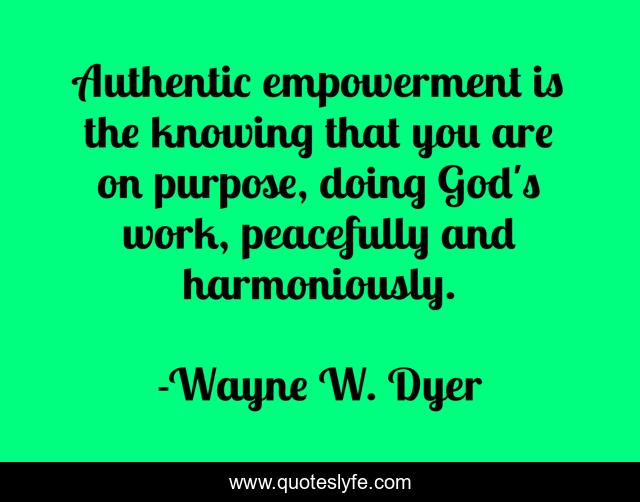 Authentic empowerment is the knowing that you are on purpose, doing God's work, peacefully and harmoniously.