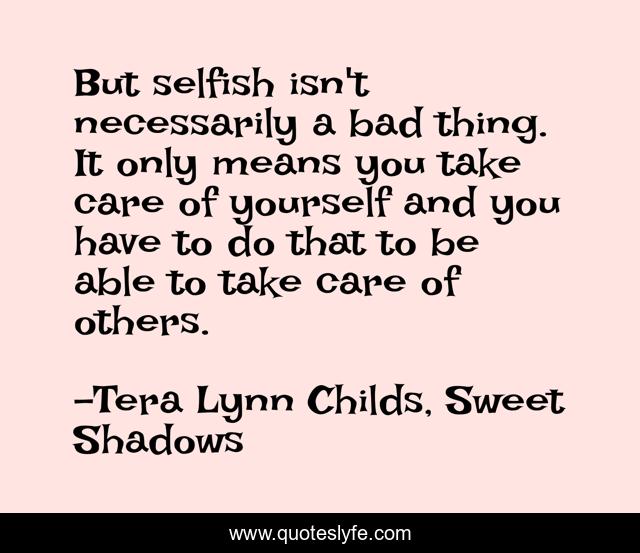 But selfish isn't necessarily a bad thing. It only means you take care of yourself and you have to do that to be able to take care of others.