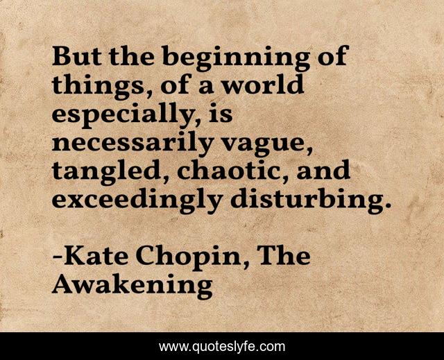 But the beginning of things, of a world especially, is necessarily vague, tangled, chaotic, and exceedingly disturbing.