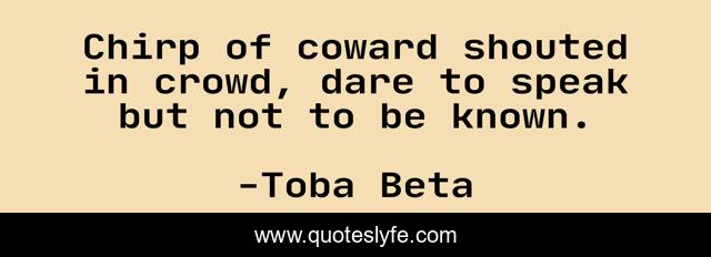 Chirp of coward shouted in crowd, dare to speak but not to be known.