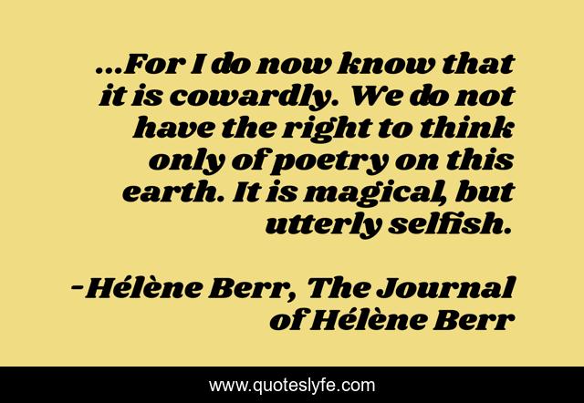 ...For I do now know that it is cowardly. We do not have the right to think only of poetry on this earth. It is magical, but utterly selfish.