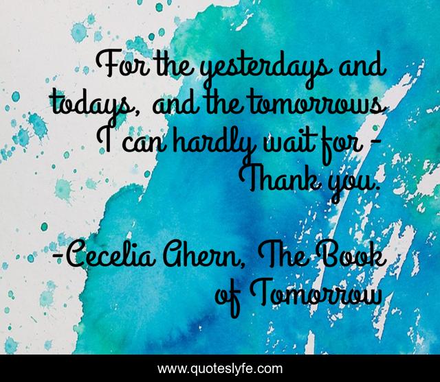 For the yesterdays and todays, and the tomorrows I can hardly wait for - Thank you.